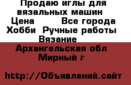 Продаю иглы для вязальных машин › Цена ­ 15 - Все города Хобби. Ручные работы » Вязание   . Архангельская обл.,Мирный г.
